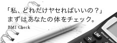 「私、どれだけヤセればいいの？」まずはあなたの体をチェック。